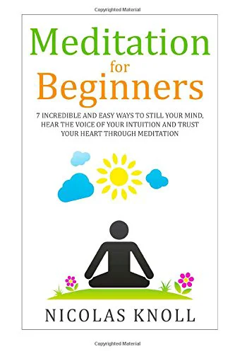 Meditation for Beginners: 7 Incredible and Easy Ways to Still Your Mind, Hear the Voice of Your Intuition and Trust Your Heart Through Meditation